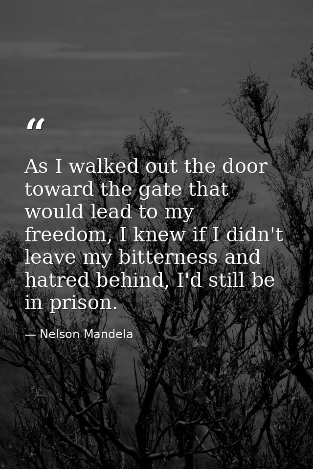 As I walked out the door toward the gate that would lead to my freedom, I knew if I didn't leave my bitterness and hatre — Nelson Mandela