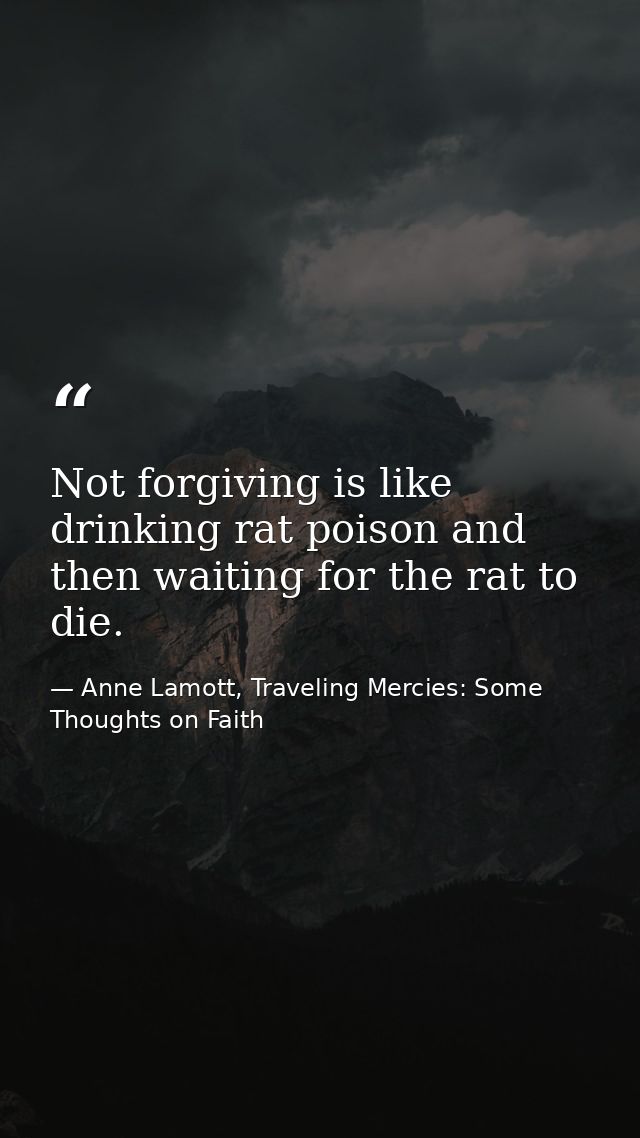 Not forgiving is like drinking rat poison and then waiting for the rat to die. — Anne Lamott, Traveling Mercies: Some Thoughts on Faith