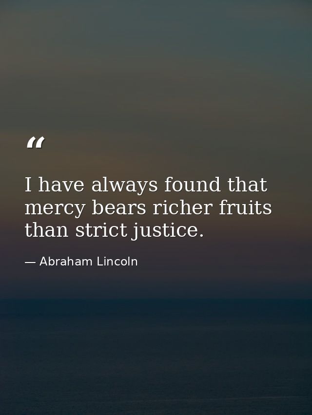I have always found that mercy bears richer fruits than strict justice. — Abraham Lincoln