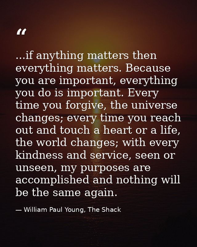 ...if anything matters then everything matters. Because you are important, everything you do is important. Every time yo — William Paul Young, The Shack