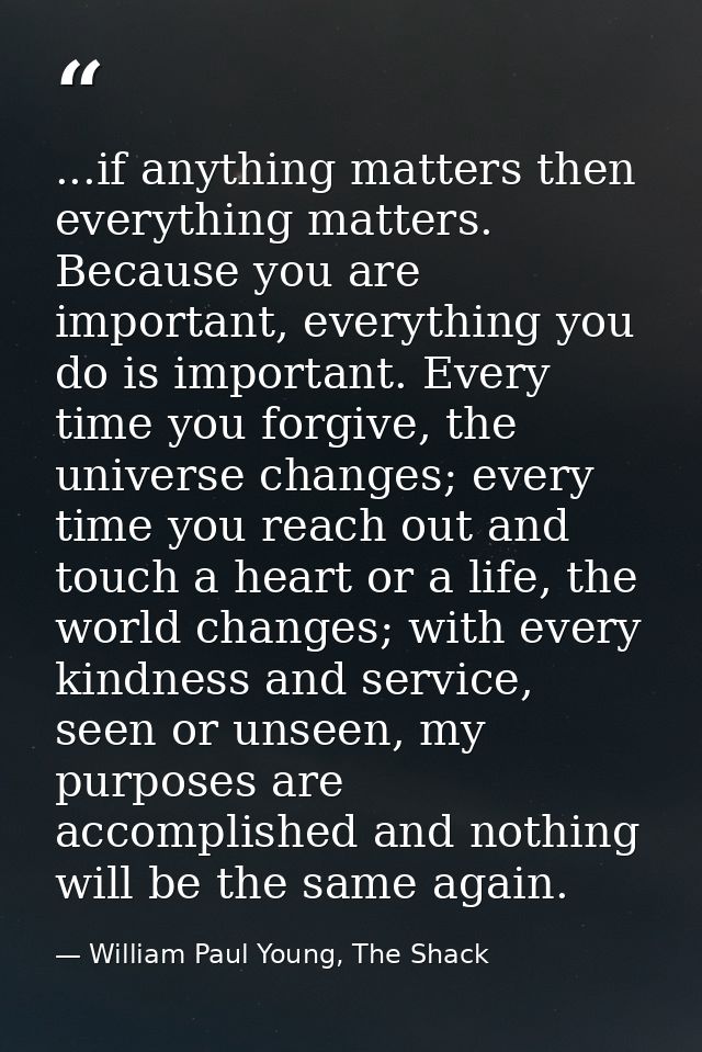 ...if anything matters then everything matters. Because you are important, everything you do is important. Every time yo — William Paul Young, The Shack