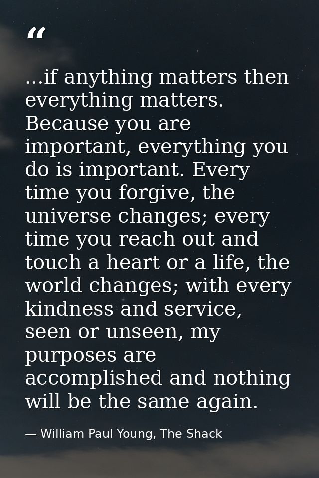 ...if anything matters then everything matters. Because you are important, everything you do is important. Every time yo — William Paul Young, The Shack