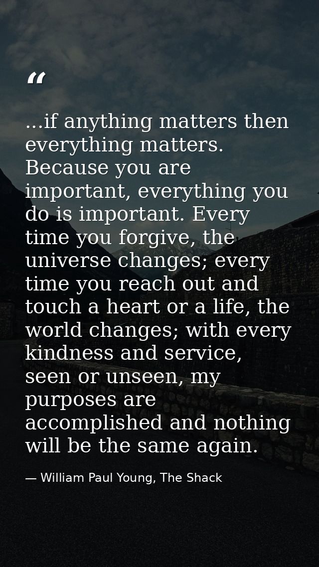 ...if anything matters then everything matters. Because you are important, everything you do is important. Every time yo — William Paul Young, The Shack