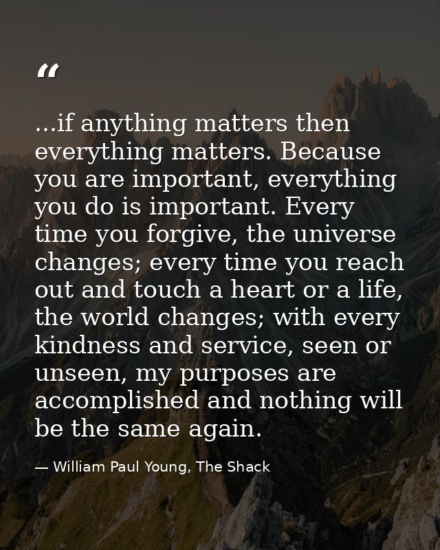 ...if anything matters then everything matters. Because you are important, everything you do is important. Every time yo — William Paul Young, The Shack
