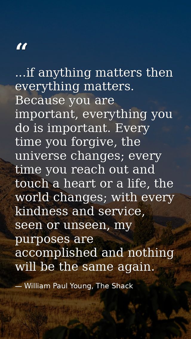...if anything matters then everything matters. Because you are important, everything you do is important. Every time yo — William Paul Young, The Shack