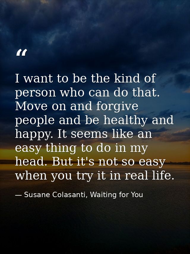 I want to be the kind of person who can do that. Move on and forgive people and be healthy and happy. It seems like an e — Susane Colasanti, Waiting for You