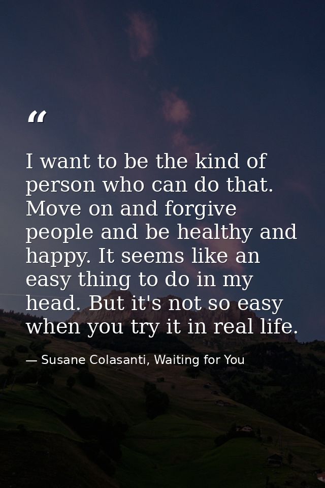 I want to be the kind of person who can do that. Move on and forgive people and be healthy and happy. It seems like an e — Susane Colasanti, Waiting for You