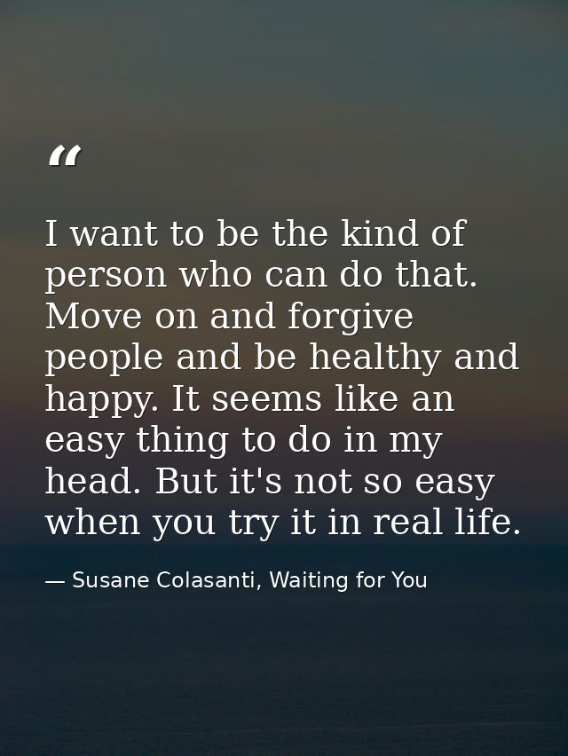 I want to be the kind of person who can do that. Move on and forgive people and be healthy and happy. It seems like an e — Susane Colasanti, Waiting for You
