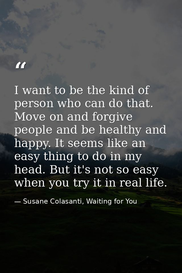 I want to be the kind of person who can do that. Move on and forgive people and be healthy and happy. It seems like an e — Susane Colasanti, Waiting for You