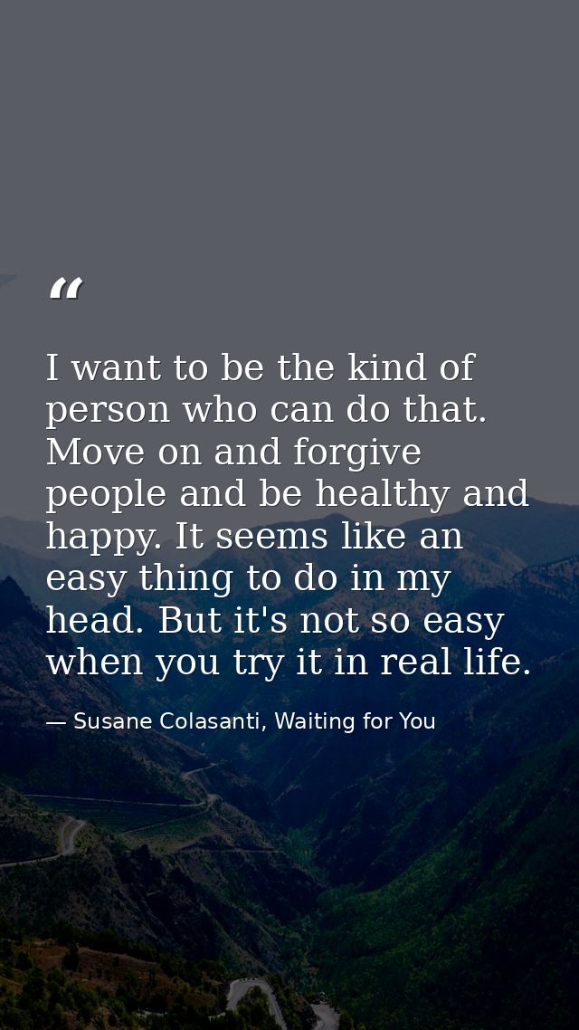 I want to be the kind of person who can do that. Move on and forgive people and be healthy and happy. It seems like an e — Susane Colasanti, Waiting for You