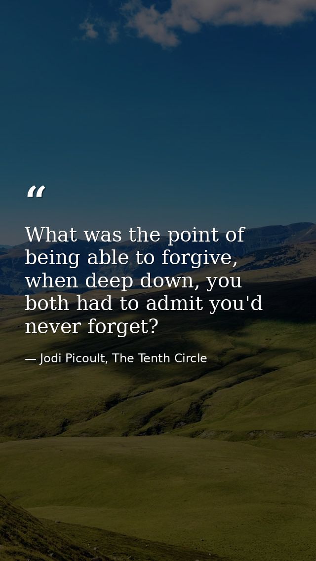 What was the point of being able to forgive, when deep down, you both had to admit you'd never forget? — Jodi Picoult, The Tenth Circle