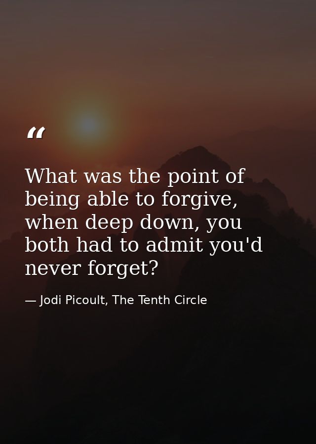 What was the point of being able to forgive, when deep down, you both had to admit you'd never forget? — Jodi Picoult, The Tenth Circle