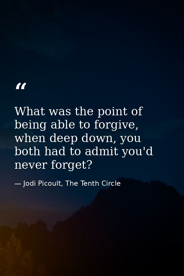 What was the point of being able to forgive, when deep down, you both had to admit you'd never forget? — Jodi Picoult, The Tenth Circle