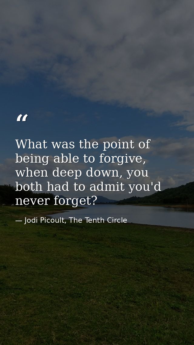 What was the point of being able to forgive, when deep down, you both had to admit you'd never forget? — Jodi Picoult, The Tenth Circle