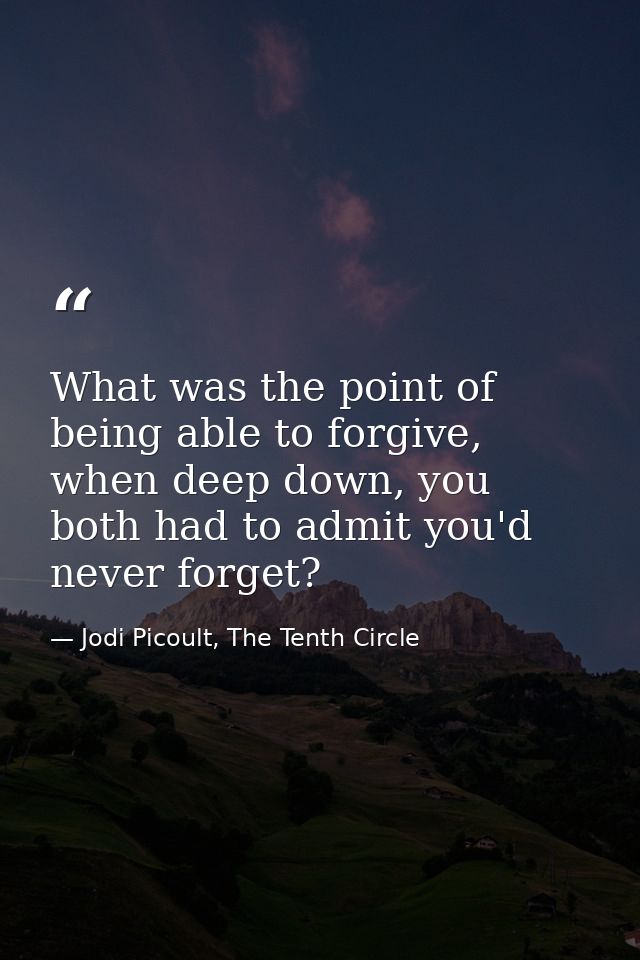 What was the point of being able to forgive, when deep down, you both had to admit you'd never forget? — Jodi Picoult, The Tenth Circle