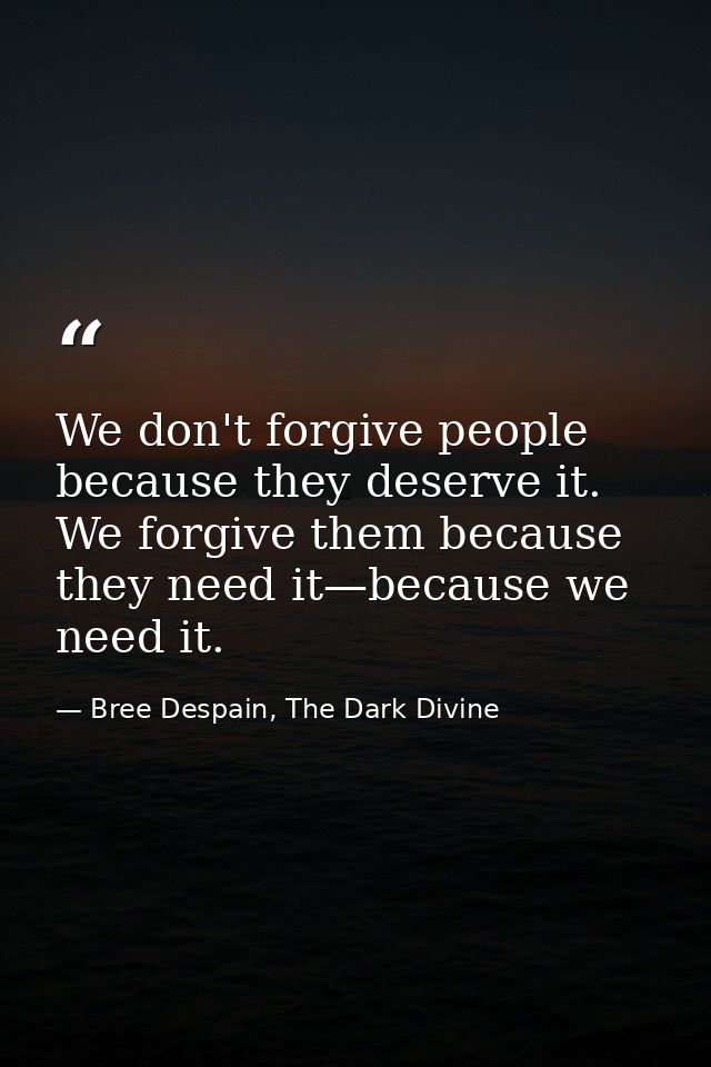 We don't forgive people because they deserve it. We forgive them because they need it—because we need it. — Bree Despain, The Dark Divine