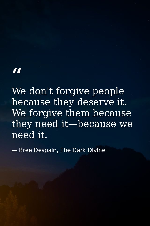 We don't forgive people because they deserve it. We forgive them because they need it—because we need it. — Bree Despain, The Dark Divine