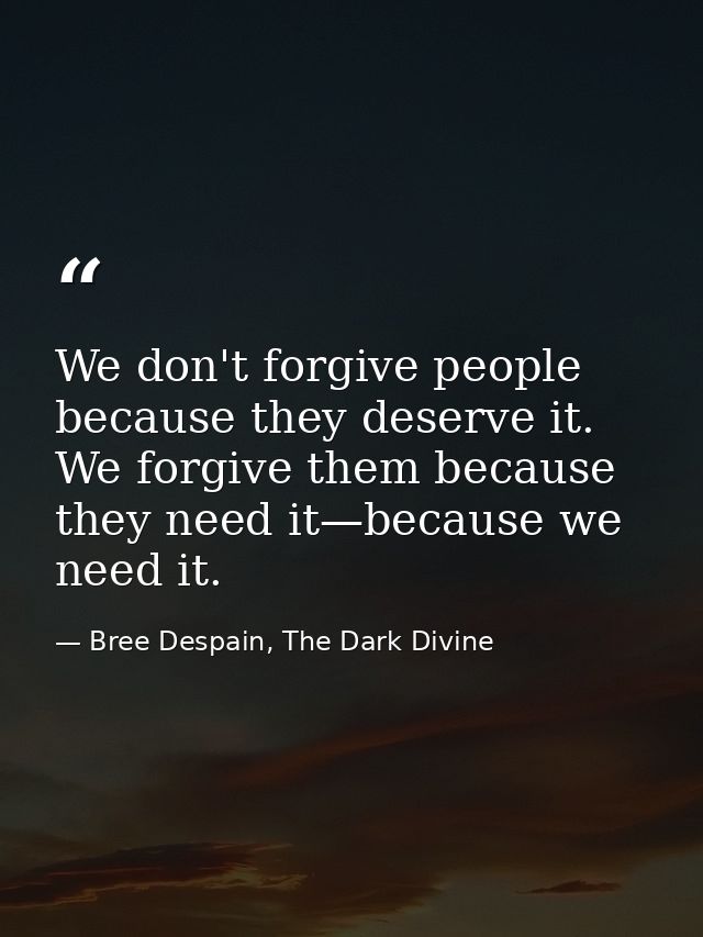 We don't forgive people because they deserve it. We forgive them because they need it—because we need it. — Bree Despain, The Dark Divine