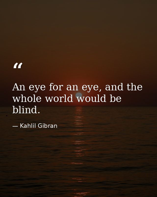 An eye for an eye, and the whole world would be blind. — Kahlil Gibran