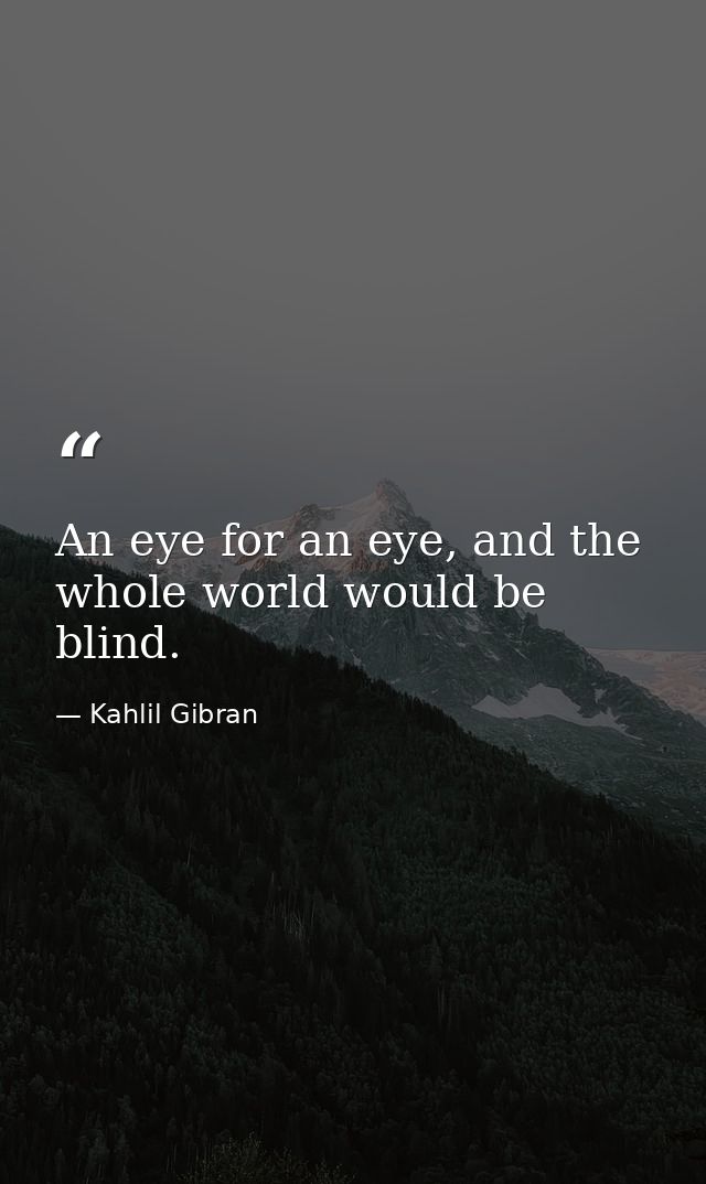 An eye for an eye, and the whole world would be blind. — Kahlil Gibran