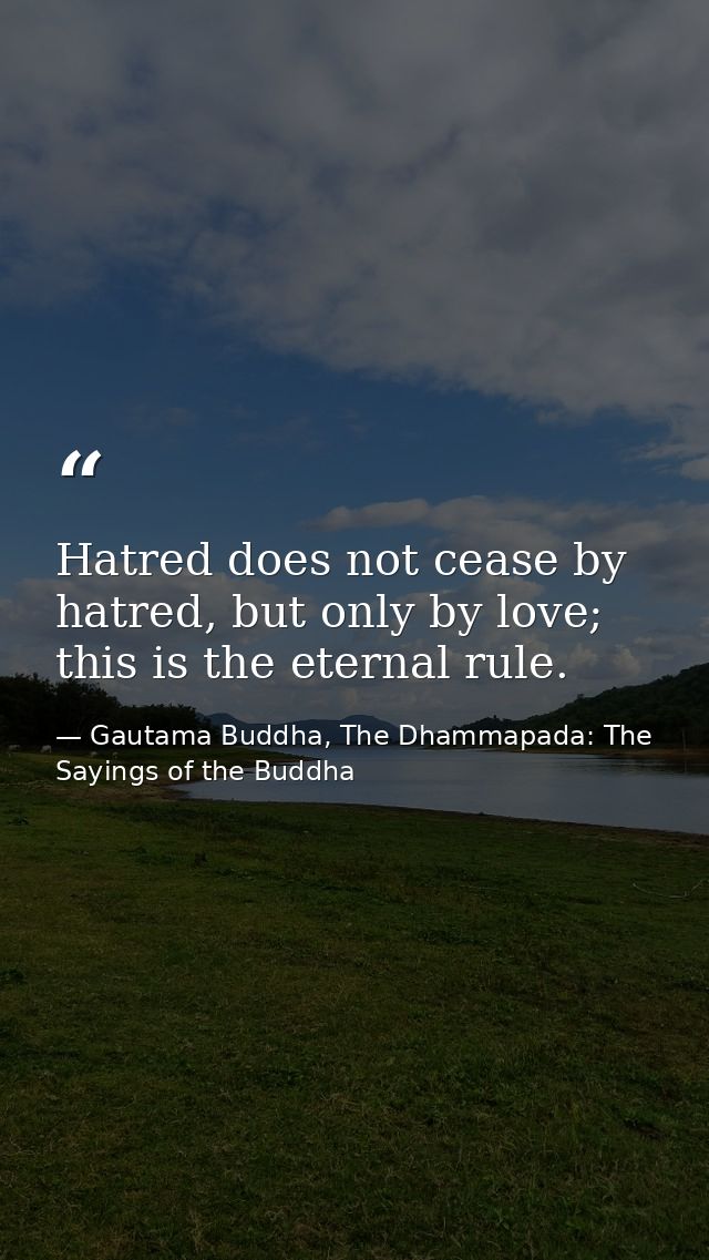Hatred does not cease by hatred, but only by love; this is the eternal rule. — Gautama Buddha, The Dhammapada: The Sayings of the Buddha