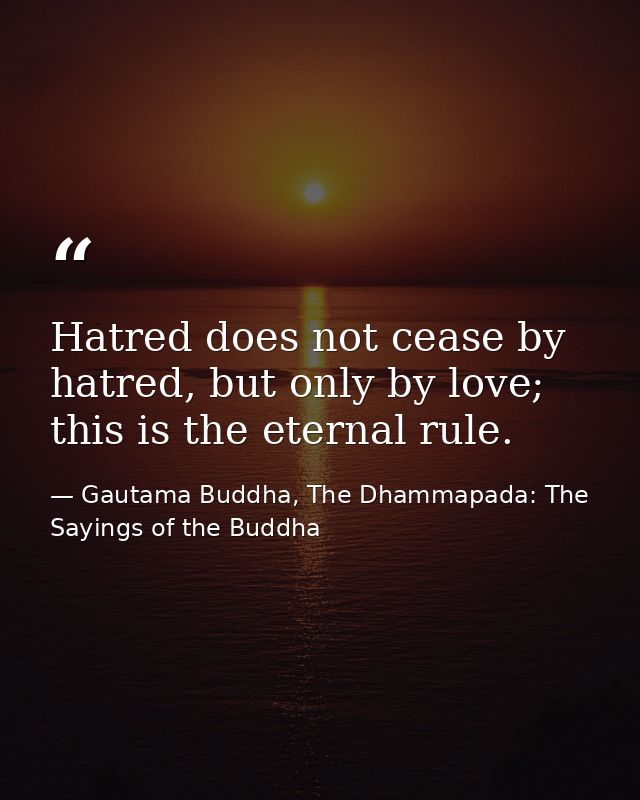 Hatred does not cease by hatred, but only by love; this is the eternal rule. — Gautama Buddha, The Dhammapada: The Sayings of the Buddha