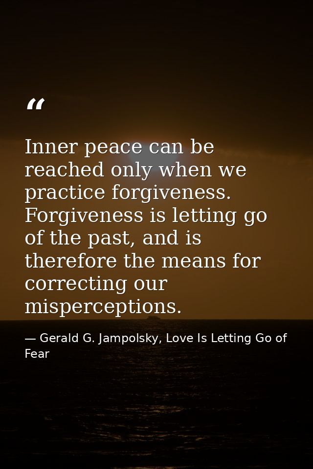 Inner peace can be reached only when we practice forgiveness. Forgiveness is letting go of the past, and is therefore th — Gerald G. Jampolsky, Love Is Letting Go of Fear