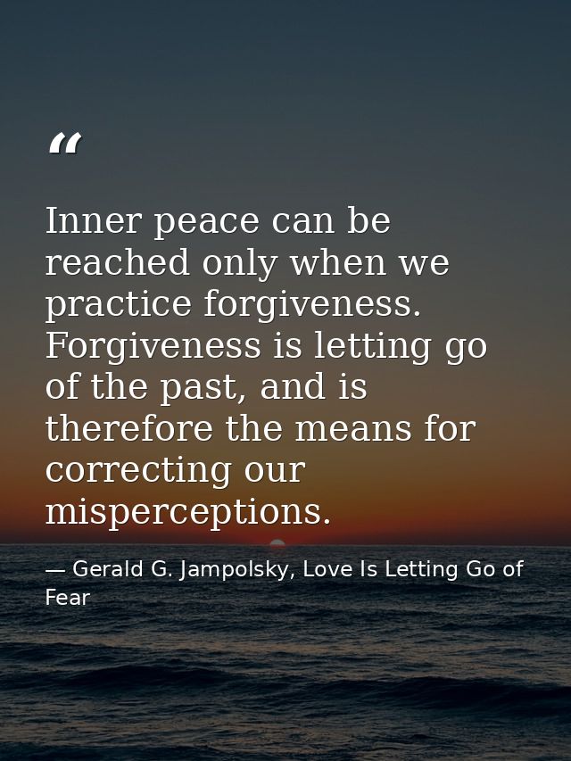 Inner peace can be reached only when we practice forgiveness. Forgiveness is letting go of the past, and is therefore th — Gerald G. Jampolsky, Love Is Letting Go of Fear
