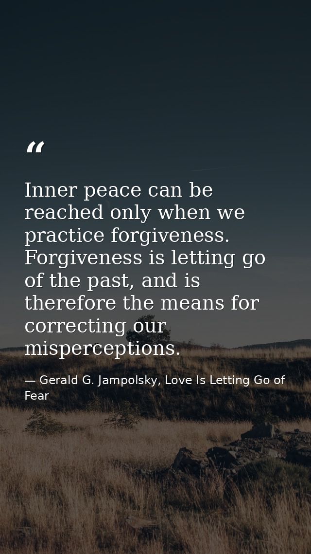 Inner peace can be reached only when we practice forgiveness. Forgiveness is letting go of the past, and is therefore th — Gerald G. Jampolsky, Love Is Letting Go of Fear