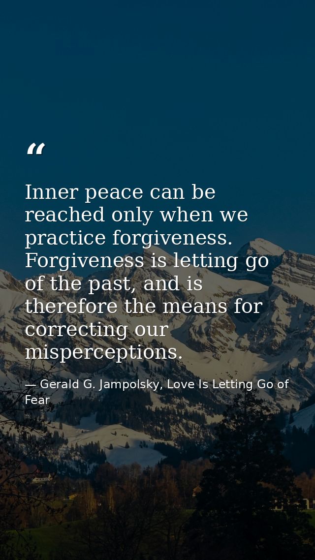 Inner peace can be reached only when we practice forgiveness. Forgiveness is letting go of the past, and is therefore th — Gerald G. Jampolsky, Love Is Letting Go of Fear