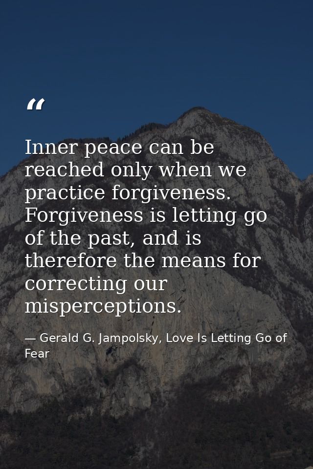 Inner peace can be reached only when we practice forgiveness. Forgiveness is letting go of the past, and is therefore th — Gerald G. Jampolsky, Love Is Letting Go of Fear