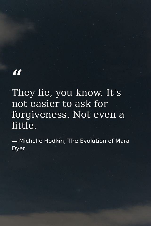 They lie, you know. It's not easier to ask for forgiveness. Not even a little. — Michelle Hodkin, The Evolution of Mara Dyer