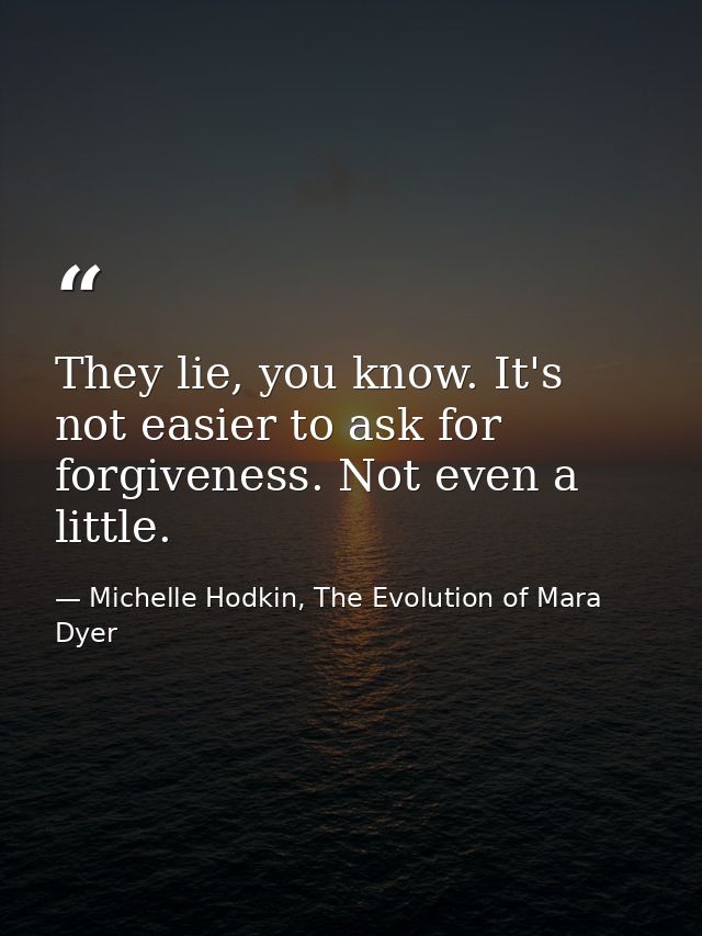 They lie, you know. It's not easier to ask for forgiveness. Not even a little. — Michelle Hodkin, The Evolution of Mara Dyer