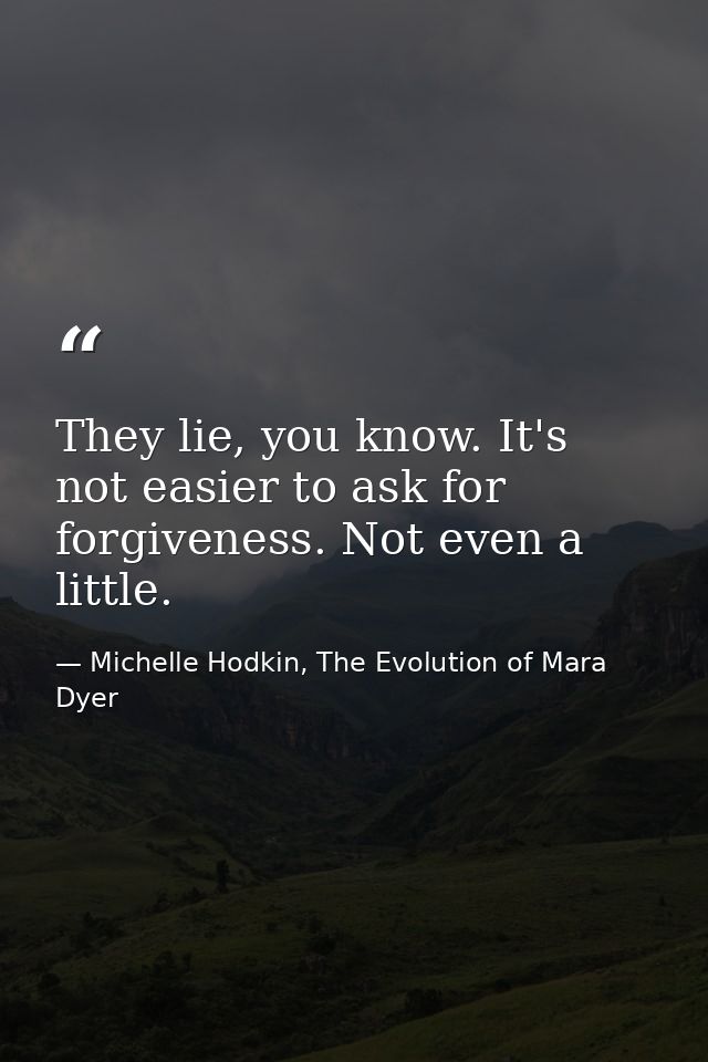 They lie, you know. It's not easier to ask for forgiveness. Not even a little. — Michelle Hodkin, The Evolution of Mara Dyer
