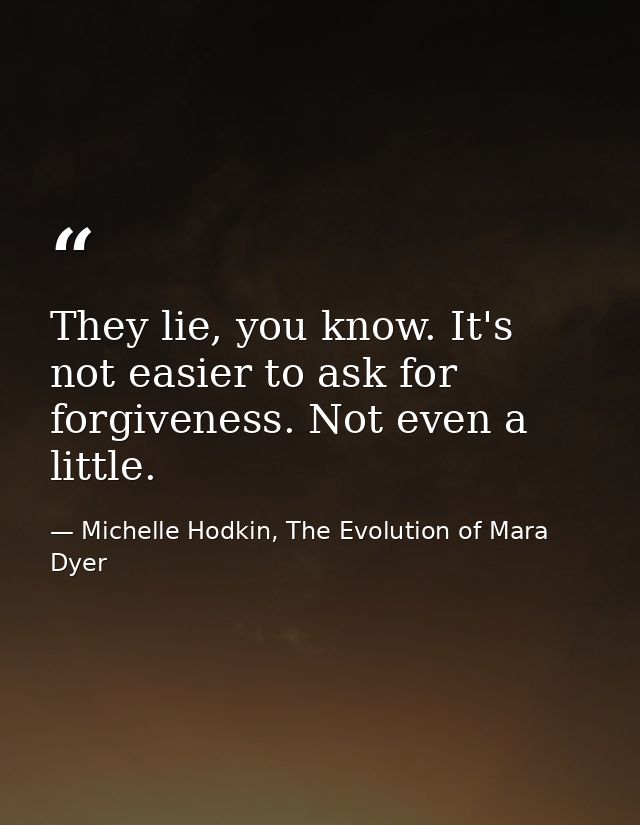 They lie, you know. It's not easier to ask for forgiveness. Not even a little. — Michelle Hodkin, The Evolution of Mara Dyer