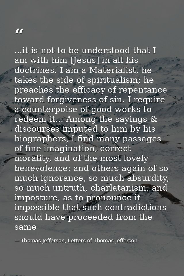 ...it is not to be understood that I am with him [Jesus] in all his doctrines. I am a Materialist, he takes the side of  — Thomas Jefferson, Letters of Thomas Jefferson