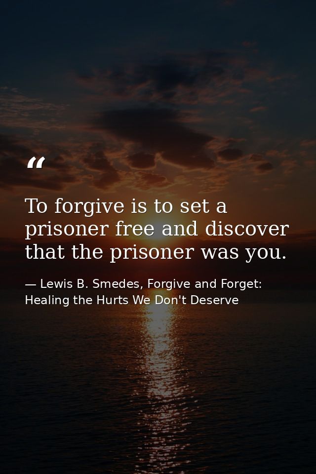 To forgive is to set a prisoner free and discover that the prisoner was you. — Lewis B. Smedes, Forgive and Forget: Healing the Hurts We Don't Deserve