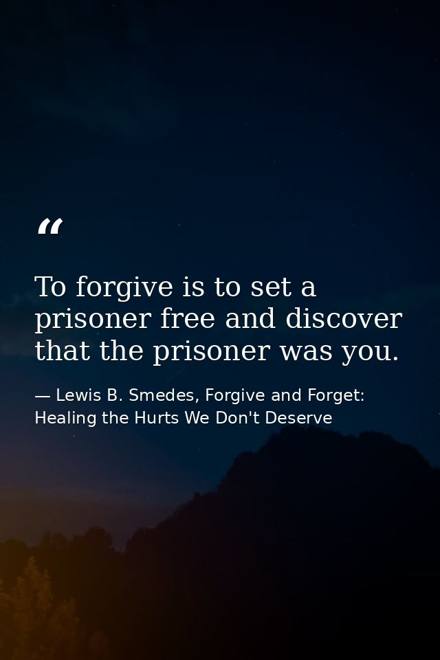 To forgive is to set a prisoner free and discover that the prisoner was you. — Lewis B. Smedes, Forgive and Forget: Healing the Hurts We Don't Deserve