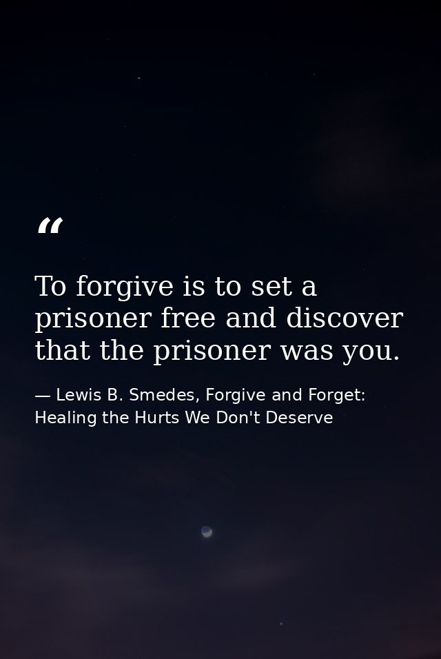 To forgive is to set a prisoner free and discover that the prisoner was you. — Lewis B. Smedes, Forgive and Forget: Healing the Hurts We Don't Deserve