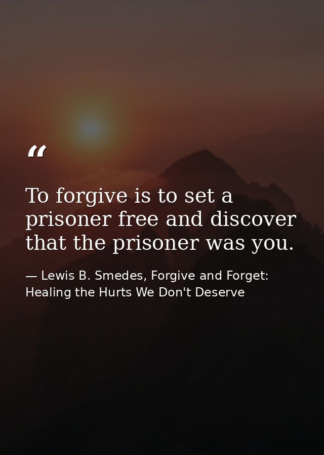 To forgive is to set a prisoner free and discover that the prisoner was you. — Lewis B. Smedes, Forgive and Forget: Healing the Hurts We Don't Deserve