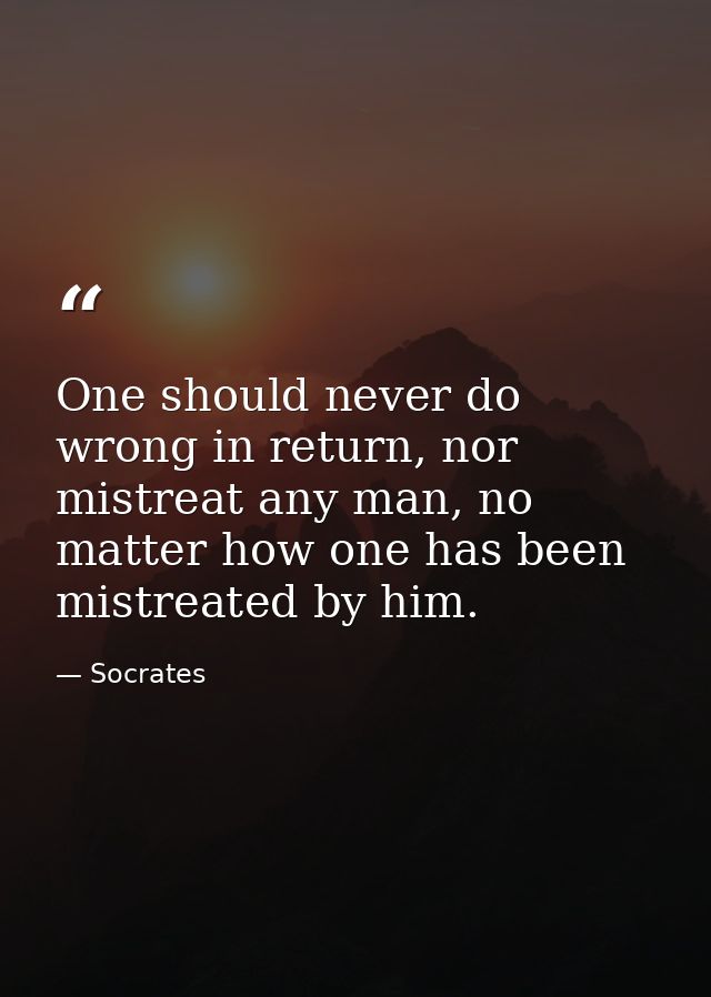 One should never do wrong in return, nor mistreat any man, no matter how one has been mistreated by him. — Socrates