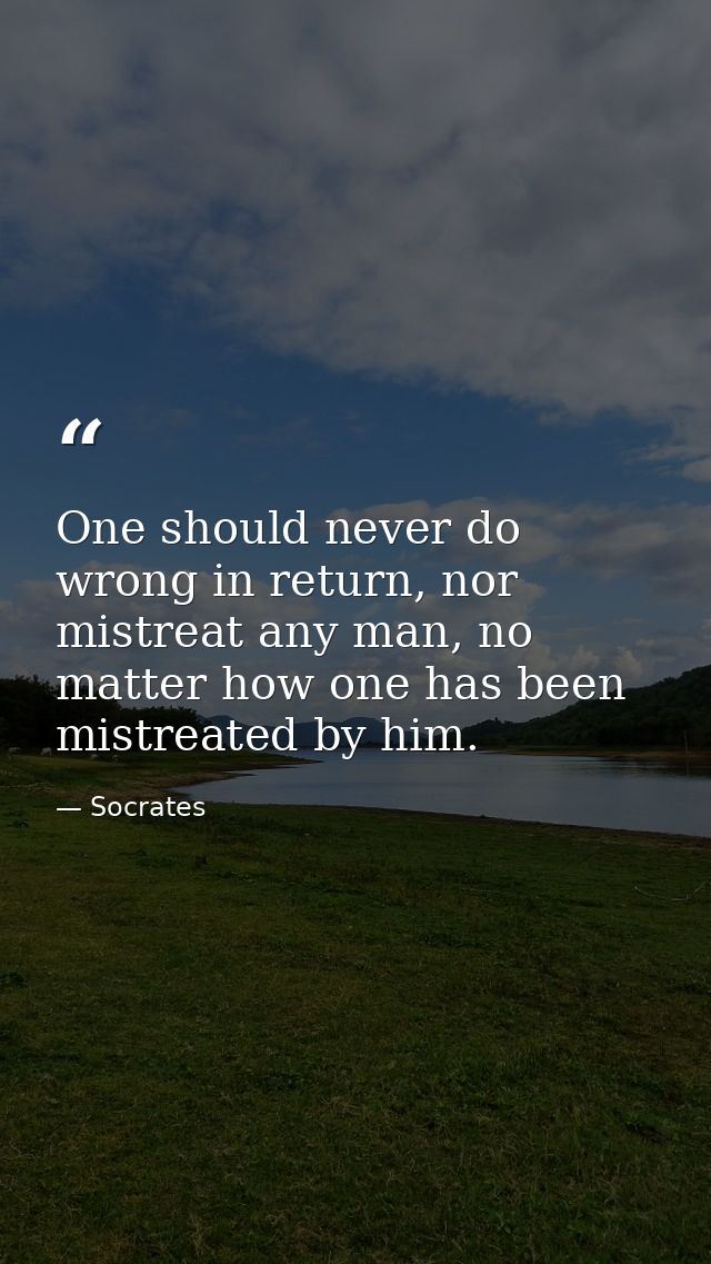 One should never do wrong in return, nor mistreat any man, no matter how one has been mistreated by him. — Socrates
