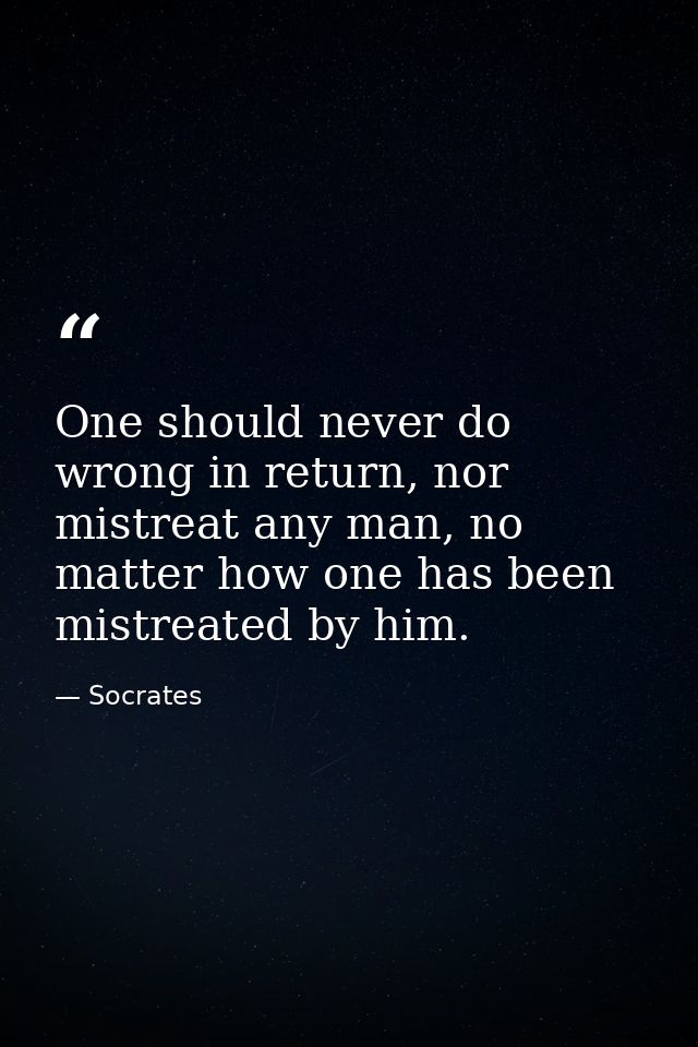 One should never do wrong in return, nor mistreat any man, no matter how one has been mistreated by him. — Socrates