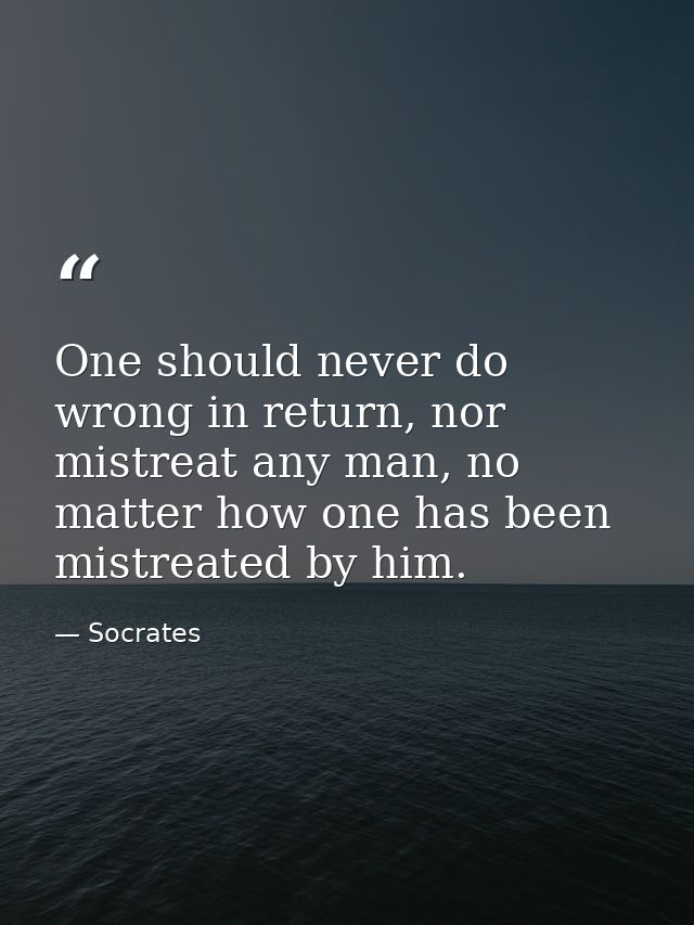 One should never do wrong in return, nor mistreat any man, no matter how one has been mistreated by him. — Socrates