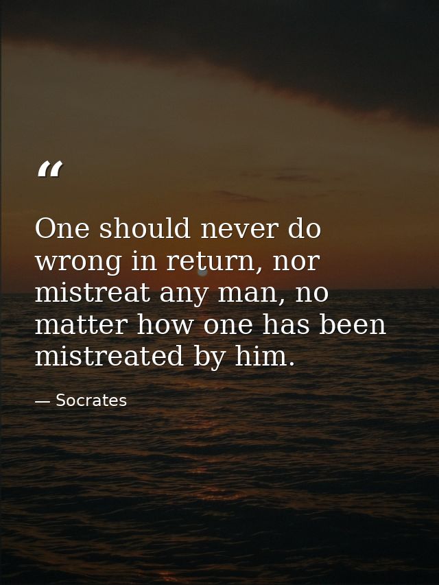 One should never do wrong in return, nor mistreat any man, no matter how one has been mistreated by him. — Socrates