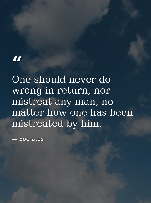 One should never do wrong in return, nor mistreat any man, no matter how one has been mistreated by him. — Socrates