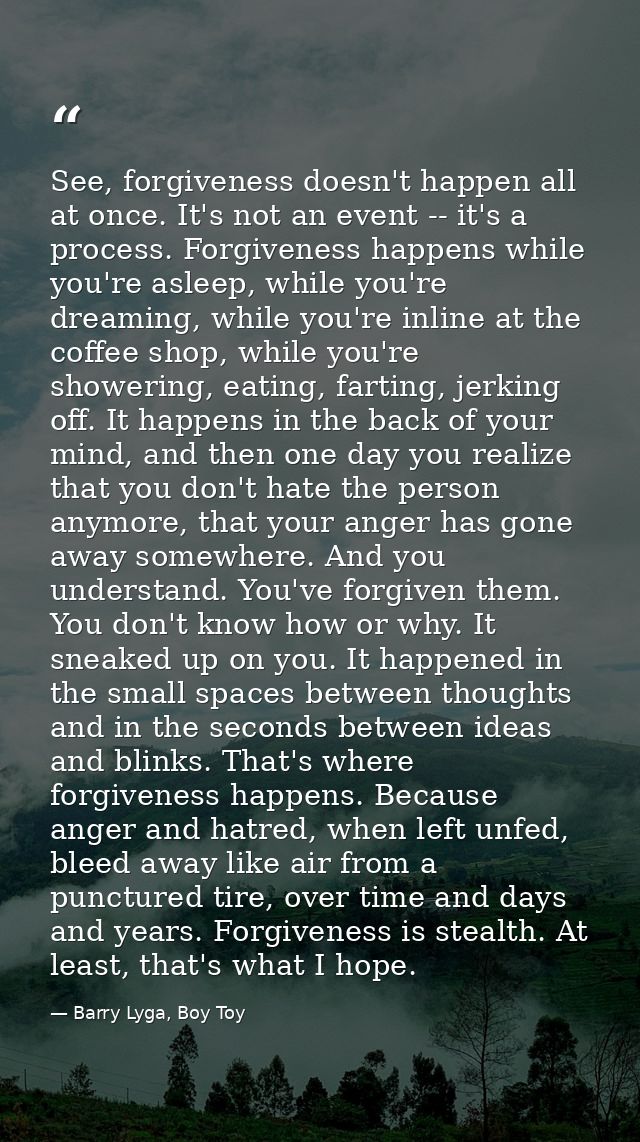 See, forgiveness doesn't happen all at once. It's not an event -- it's a process. Forgiveness happens while you're aslee — Barry Lyga, Boy Toy