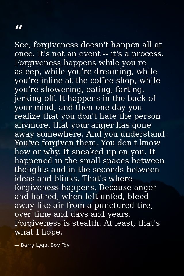 See, forgiveness doesn't happen all at once. It's not an event -- it's a process. Forgiveness happens while you're aslee — Barry Lyga, Boy Toy