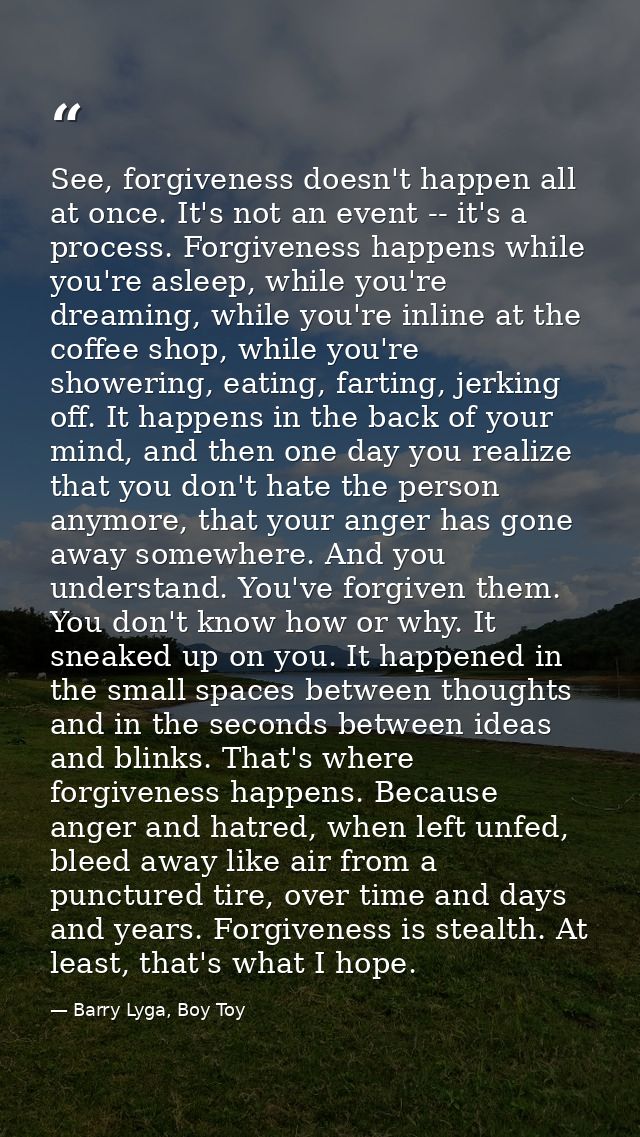 See, forgiveness doesn't happen all at once. It's not an event -- it's a process. Forgiveness happens while you're aslee — Barry Lyga, Boy Toy