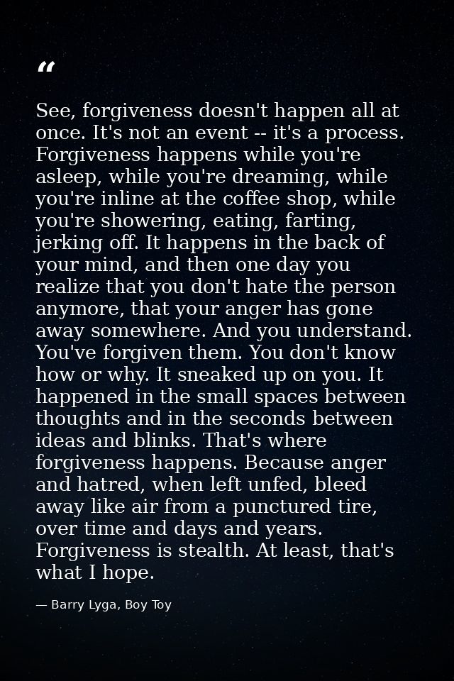 See, forgiveness doesn't happen all at once. It's not an event -- it's a process. Forgiveness happens while you're aslee — Barry Lyga, Boy Toy